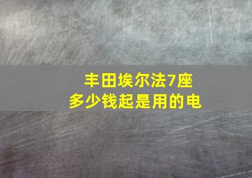 丰田埃尔法7座多少钱起是用的电