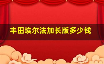 丰田埃尔法加长版多少钱