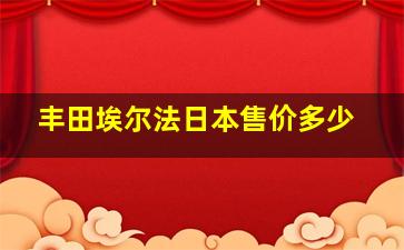 丰田埃尔法日本售价多少