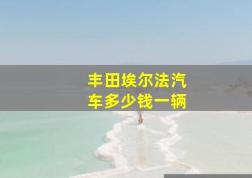 丰田埃尔法汽车多少钱一辆