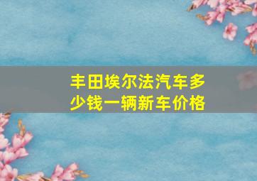 丰田埃尔法汽车多少钱一辆新车价格