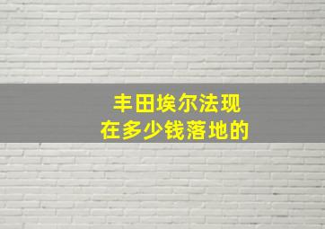 丰田埃尔法现在多少钱落地的