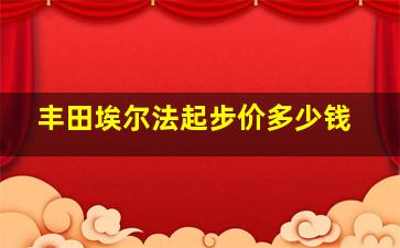 丰田埃尔法起步价多少钱