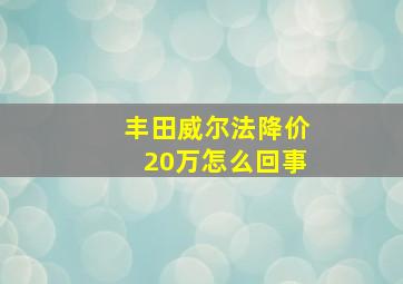 丰田威尔法降价20万怎么回事