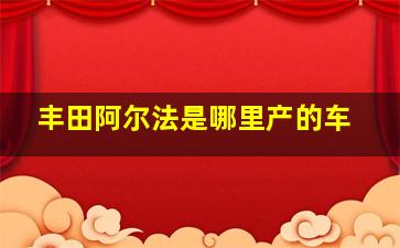 丰田阿尔法是哪里产的车