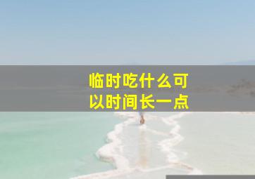 临时吃什么可以时间长一点