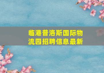 临港普洛斯国际物流园招聘信息最新