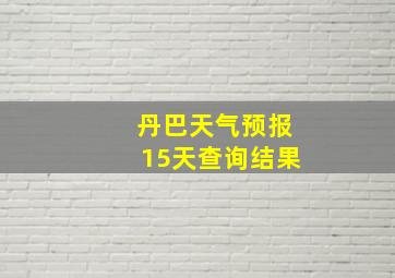 丹巴天气预报15天查询结果