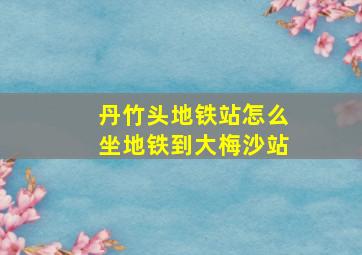 丹竹头地铁站怎么坐地铁到大梅沙站