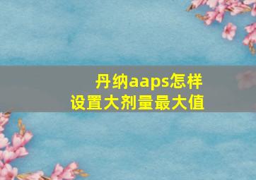 丹纳aaps怎样设置大剂量最大值