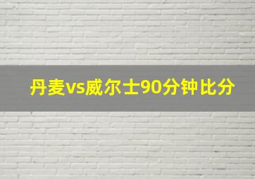 丹麦vs威尔士90分钟比分