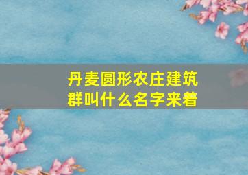 丹麦圆形农庄建筑群叫什么名字来着