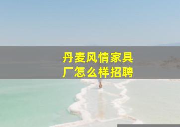 丹麦风情家具厂怎么样招聘