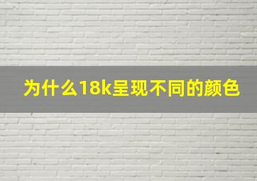 为什么18k呈现不同的颜色