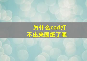 为什么cad打不出来图纸了呢