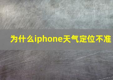 为什么iphone天气定位不准