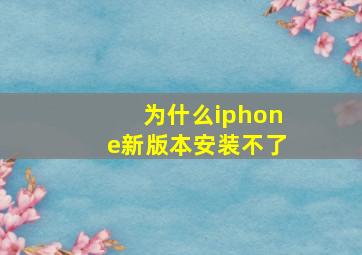 为什么iphone新版本安装不了