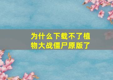 为什么下载不了植物大战僵尸原版了