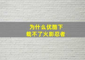 为什么优酷下载不了火影忍者