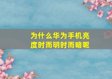 为什么华为手机亮度时而明时而暗呢