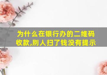 为什么在银行办的二维码收款,别人扫了钱没有提示