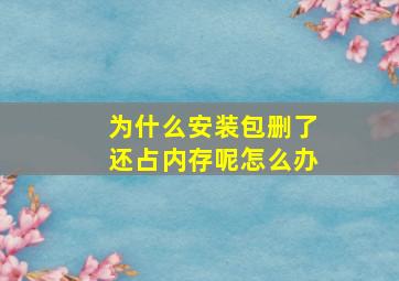 为什么安装包删了还占内存呢怎么办