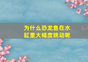 为什么恐龙鱼在水缸里大幅度跳动呢