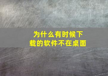 为什么有时候下载的软件不在桌面