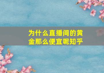 为什么直播间的黄金那么便宜呢知乎