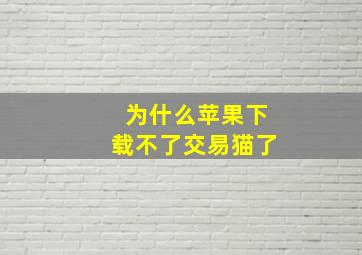 为什么苹果下载不了交易猫了