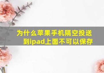 为什么苹果手机隔空投送到ipad上面不可以保存