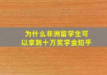 为什么非洲留学生可以拿到十万奖学金知乎