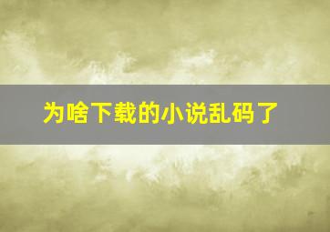 为啥下载的小说乱码了