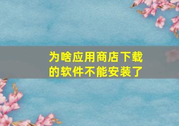 为啥应用商店下载的软件不能安装了