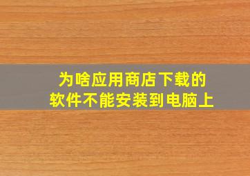 为啥应用商店下载的软件不能安装到电脑上