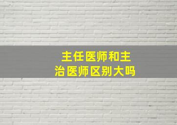 主任医师和主治医师区别大吗