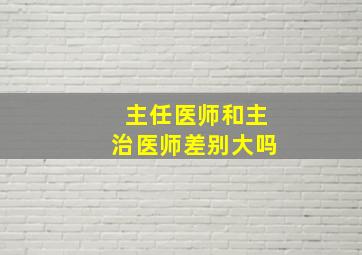 主任医师和主治医师差别大吗