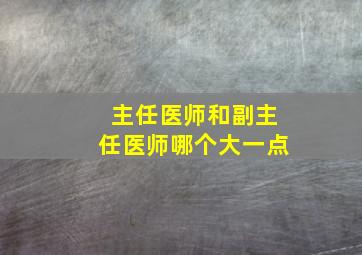 主任医师和副主任医师哪个大一点