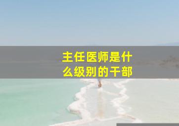 主任医师是什么级别的干部