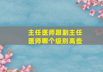 主任医师跟副主任医师哪个级别高些