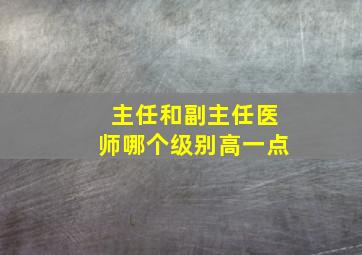 主任和副主任医师哪个级别高一点