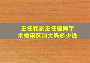 主任和副主任医师手术费用区别大吗多少钱