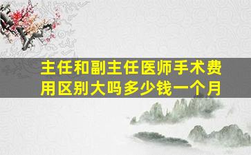 主任和副主任医师手术费用区别大吗多少钱一个月