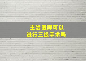 主治医师可以进行三级手术吗