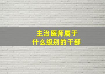 主治医师属于什么级别的干部