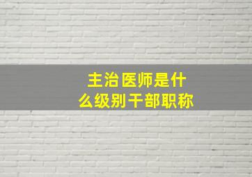 主治医师是什么级别干部职称