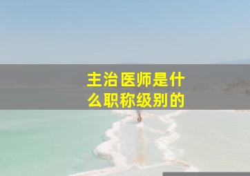 主治医师是什么职称级别的