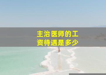 主治医师的工资待遇是多少