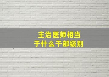 主治医师相当于什么干部级别