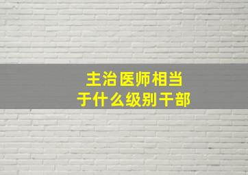 主治医师相当于什么级别干部